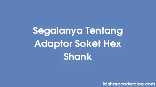 Segalanya Tentang Adaptor Soket Hex Shank - Thumbnail