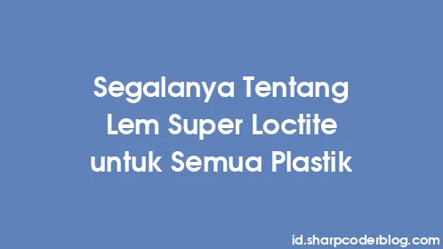 Segalanya Tentang Lem Super Loctite untuk Semua Plastik - Thumbnail