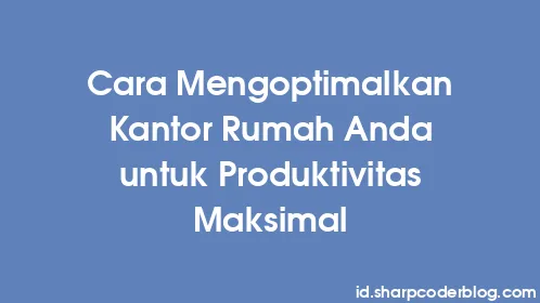 Cara Mengoptimalkan Kantor Rumah Anda untuk Produktivitas Maksimal - Thumbnail
