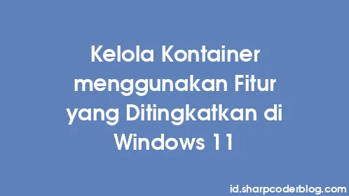 Kelola Kontainer menggunakan Fitur yang Ditingkatkan di Windows 11 - Thumbnail
