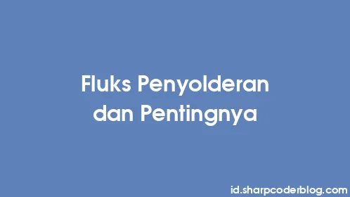 Fluks Penyolderan dan Pentingnya - Thumbnail